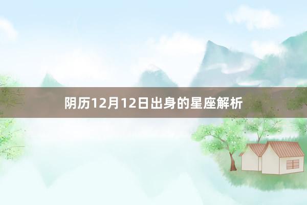 阴历12月12日出身的星座解析