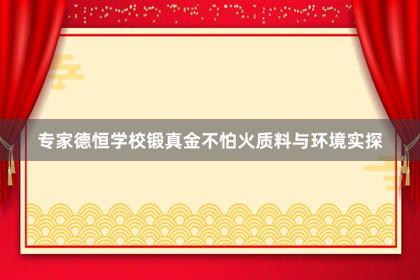 专家德恒学校锻真金不怕火质料与环境实探