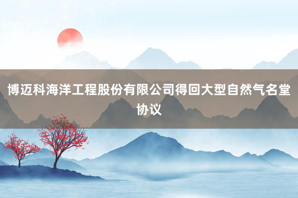 博迈科海洋工程股份有限公司得回大型自然气名堂协议