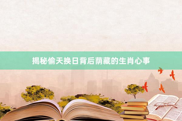 揭秘偷天换日背后荫藏的生肖心事