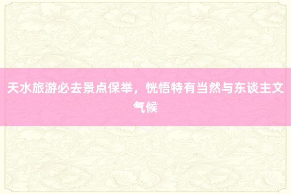天水旅游必去景点保举，恍悟特有当然与东谈主文气候