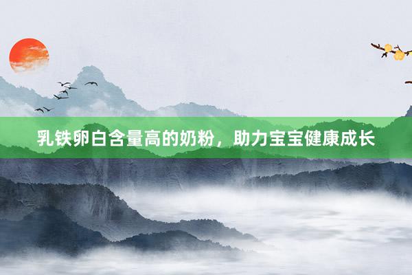 乳铁卵白含量高的奶粉，助力宝宝健康成长