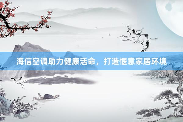 海信空调助力健康活命，打造惬意家居环境