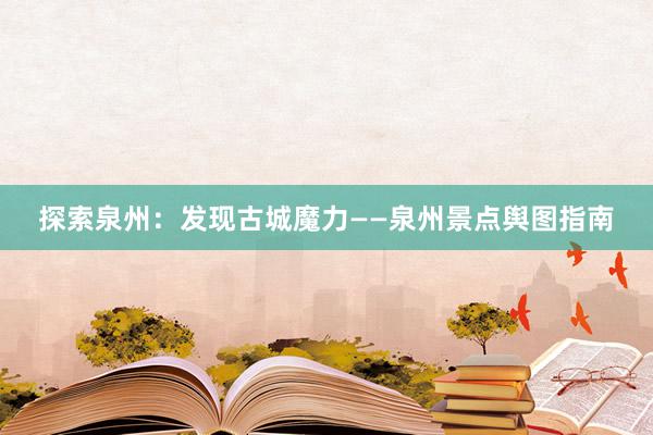 探索泉州：发现古城魔力——泉州景点舆图指南