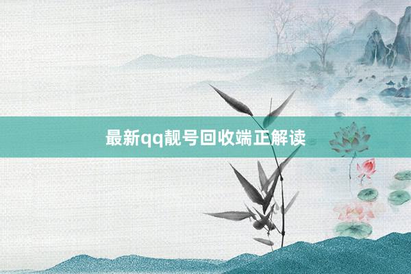 最新qq靓号回收端正解读