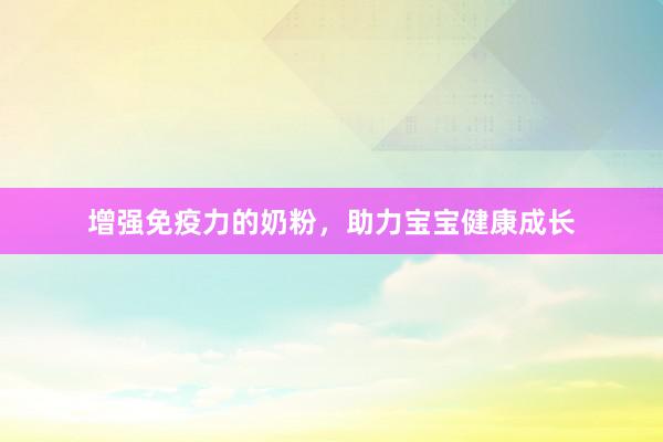 增强免疫力的奶粉，助力宝宝健康成长