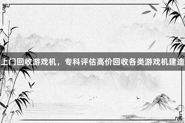 上门回收游戏机，专科评估高价回收各类游戏机建造