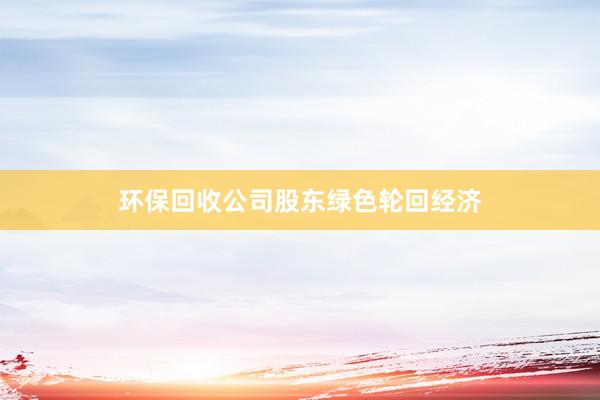 环保回收公司股东绿色轮回经济