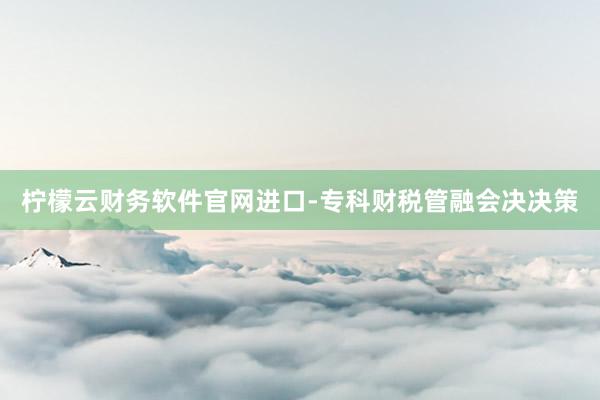 柠檬云财务软件官网进口-专科财税管融会决决策