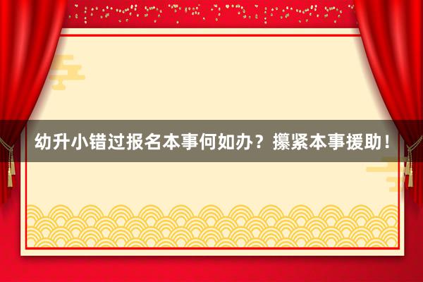 幼升小错过报名本事何如办？攥紧本事援助！