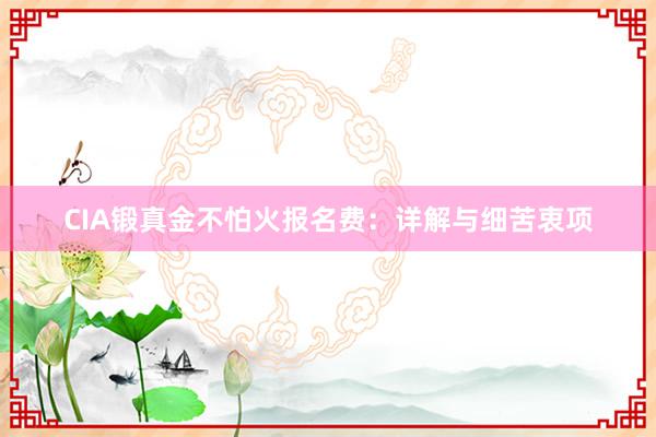 CIA锻真金不怕火报名费：详解与细苦衷项