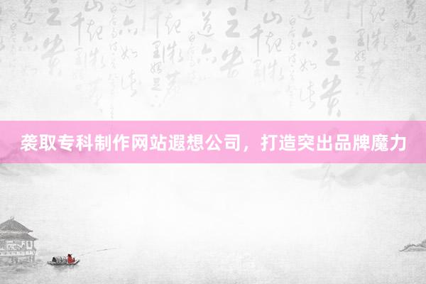 袭取专科制作网站遐想公司，打造突出品牌魔力