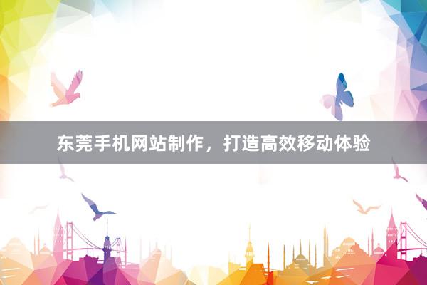 东莞手机网站制作，打造高效移动体验