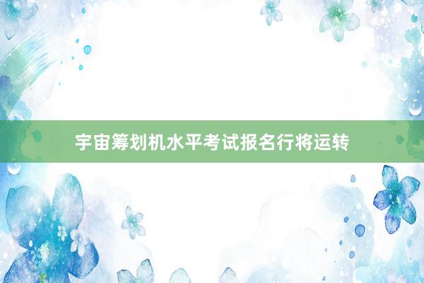 宇宙筹划机水平考试报名行将运转