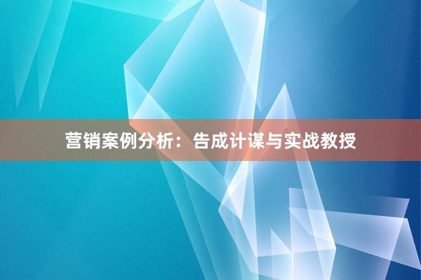 营销案例分析：告成计谋与实战教授