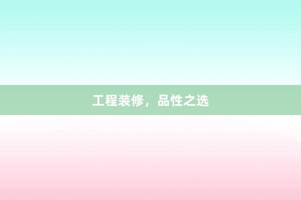 工程装修，品性之选