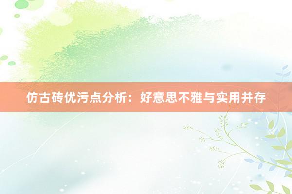 仿古砖优污点分析：好意思不雅与实用并存
