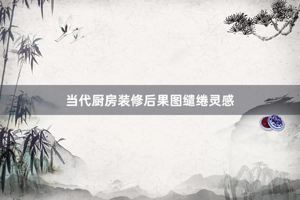 当代厨房装修后果图缱绻灵感