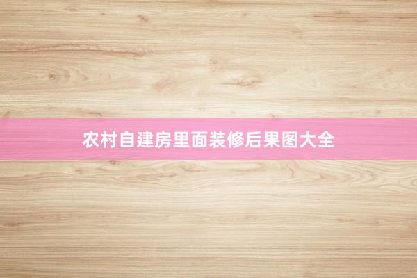 农村自建房里面装修后果图大全